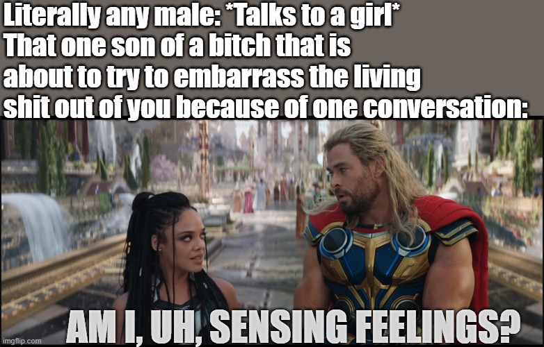 Oddly true |  Literally any male: *Talks to a girl*
That one son of a bitch that is about to try to embarrass the living shit out of you because of one conversation:; AM I, UH, SENSING FEELINGS? | image tagged in fun,sad but true | made w/ Imgflip meme maker