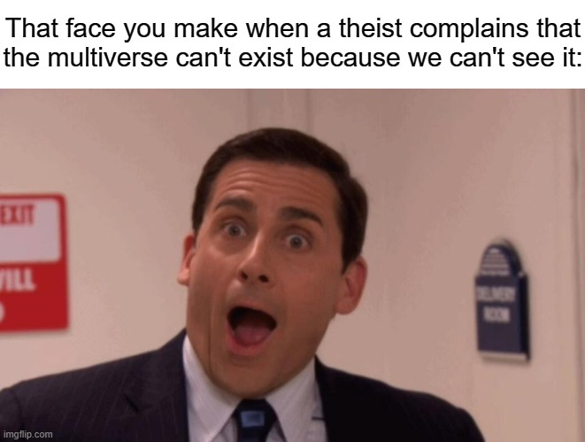Multiverse theory | That face you make when a theist complains that
the multiverse can't exist because we can't see it: | image tagged in michael scott,atheism,christianity,religion,multiverse,funny | made w/ Imgflip meme maker