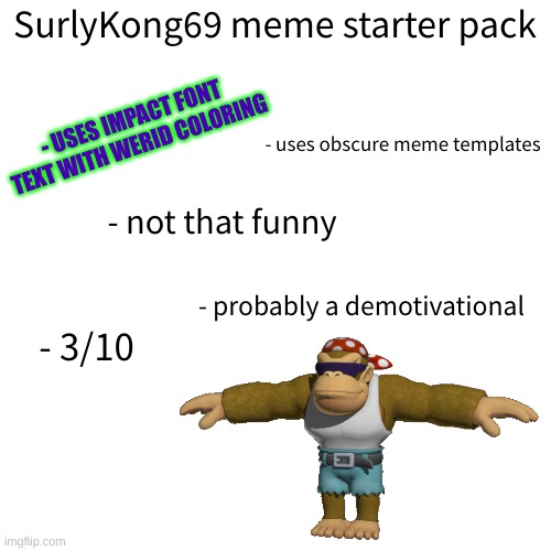 no offense but this is kind of true | SurlyKong69 meme starter pack; - USES IMPACT FONT TEXT WITH WERID COLORING; - uses obscure meme templates; - not that funny; - probably a demotivational; - 3/10 | image tagged in memes,funny,starter pack,surlykong69,suckykocc1984,impact | made w/ Imgflip meme maker