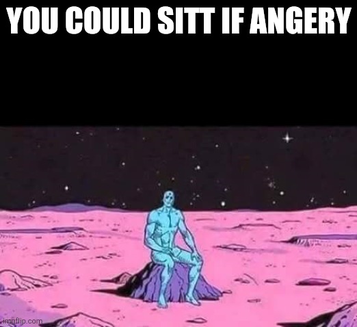 man sittingalone on a rock in space | YOU COULD SITT IF ANGERY | image tagged in man sittingalone on a rock in space | made w/ Imgflip meme maker