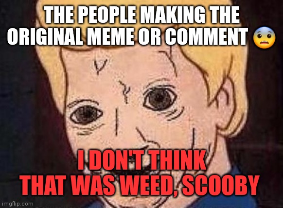 Shaggy this isnt weed fred scooby doo | THE PEOPLE MAKING THE ORIGINAL MEME OR COMMENT ? I DON'T THINK THAT WAS WEED, SCOOBY | image tagged in shaggy this isnt weed fred scooby doo | made w/ Imgflip meme maker