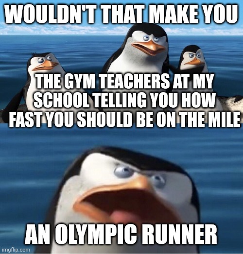 Wouldn't that make you |  WOULDN'T THAT MAKE YOU; THE GYM TEACHERS AT MY SCHOOL TELLING YOU HOW FAST YOU SHOULD BE ON THE MILE; AN OLYMPIC RUNNER | image tagged in wouldn't that make you | made w/ Imgflip meme maker