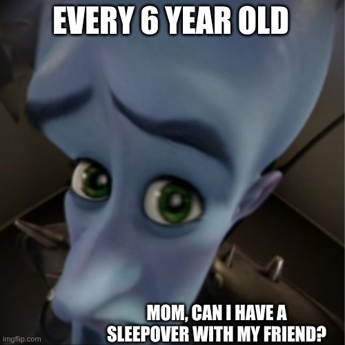 sleepovers | EVERY 6 YEAR OLD; MOM, CAN I HAVE A SLEEPOVER WITH MY FRIEND? | image tagged in megamind peeking | made w/ Imgflip meme maker