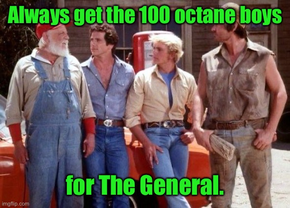 Dukes of Hazzard | Always get the 100 octane boys for The General. | image tagged in dukes of hazzard | made w/ Imgflip meme maker