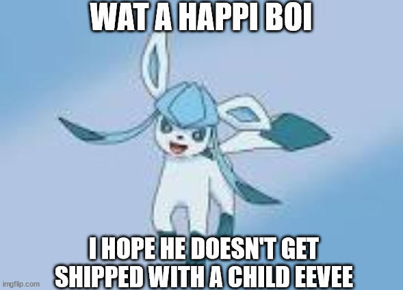 happy glaceon | WAT A HAPPI BOI; I HOPE HE DOESN'T GET SHIPPED WITH A CHILD EEVEE | image tagged in happy glaceon | made w/ Imgflip meme maker