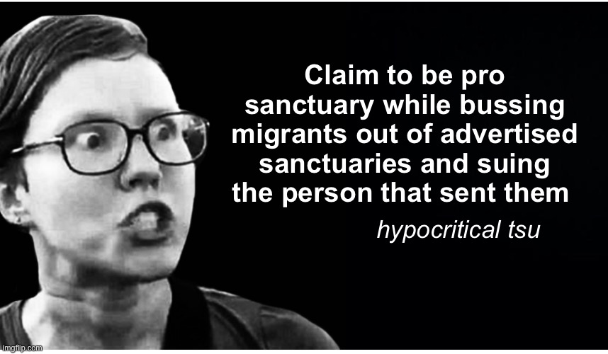 Liberal tsu logic | Claim to be pro sanctuary while bussing migrants out of advertised sanctuaries and suing the person that sent them; hypocritical tsu | image tagged in politics lol,liberal logic,memes | made w/ Imgflip meme maker