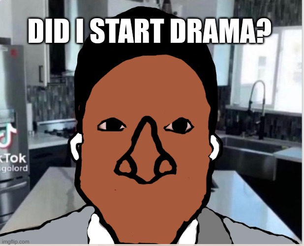 n | DID I START DRAMA? | image tagged in n | made w/ Imgflip meme maker