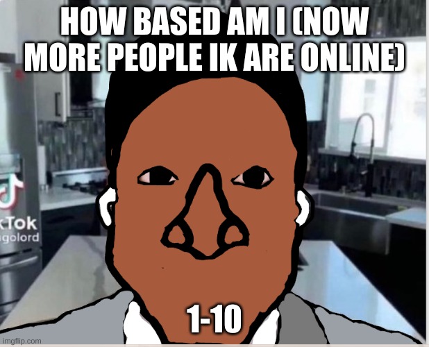 n | HOW BASED AM I (NOW MORE PEOPLE IK ARE ONLINE); 1-10 | image tagged in n | made w/ Imgflip meme maker