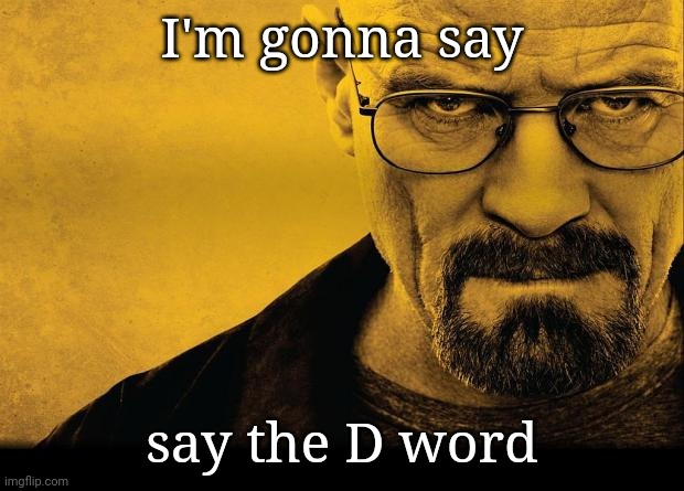 Breaking bad | I'm gonna say; say the D word | image tagged in breaking bad | made w/ Imgflip meme maker