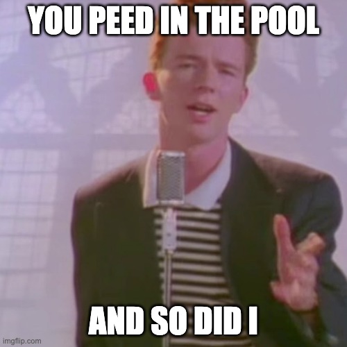 Rick Ashley | YOU PEED IN THE POOL; AND SO DID I | image tagged in rick ashley | made w/ Imgflip meme maker