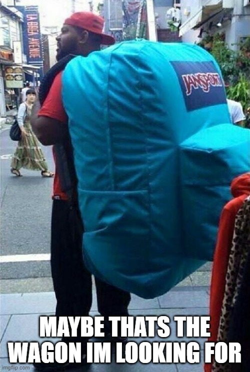 Big ass backpack  | MAYBE THATS THE WAGON IM LOOKING FOR | image tagged in big ass backpack | made w/ Imgflip meme maker