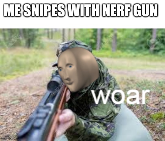 woar | ME SNIPES WITH NERF GUN | image tagged in woar | made w/ Imgflip meme maker