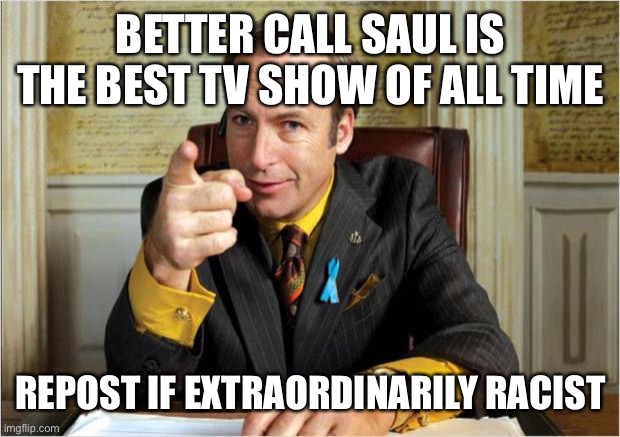 Better call saul | BETTER CALL SAUL IS THE BEST TV SHOW OF ALL TIME; REPOST IF EXTRAORDINARILY RACIST | image tagged in better call saul | made w/ Imgflip meme maker