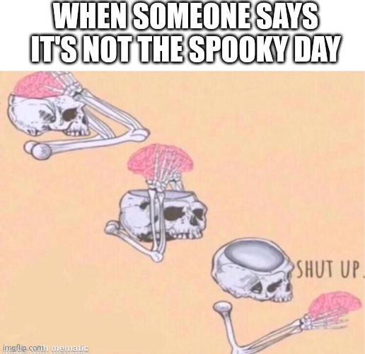 skeleton shut up meme | WHEN SOMEONE SAYS IT'S NOT THE SPOOKY DAY | image tagged in skeleton shut up meme | made w/ Imgflip meme maker