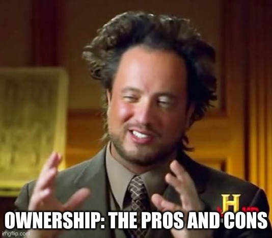 What do you think the pros and cons of ownership are? | OWNERSHIP: THE PROS AND CONS | image tagged in memes,ancient aliens | made w/ Imgflip meme maker