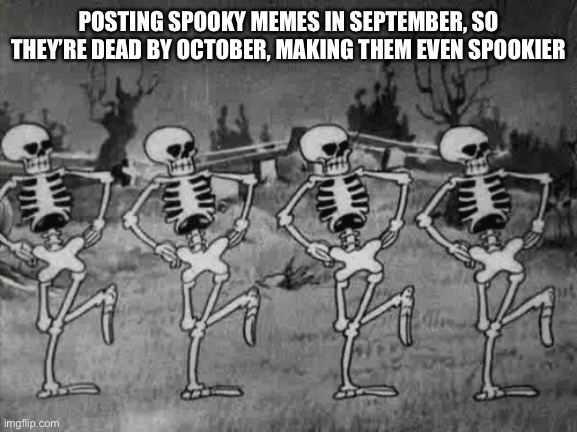 Spooky Scary Skeletons | POSTING SPOOKY MEMES IN SEPTEMBER, SO THEY’RE DEAD BY OCTOBER, MAKING THEM EVEN SPOOKIER | image tagged in spooky scary skeletons | made w/ Imgflip meme maker