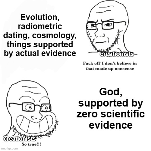 Creationist logic |  Evolution, radiometric dating, cosmology, things supported by actual evidence; creationists; God, supported by zero scientific evidence; creationists | image tagged in i don't believe in that made up nonsense so true,atheist,atheism,science,evolution,christianity | made w/ Imgflip meme maker