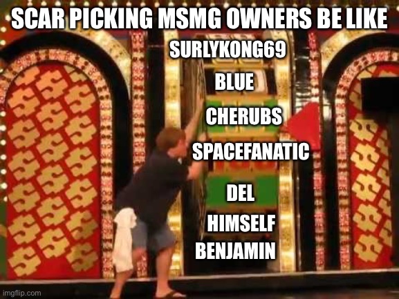 I just picked random users, don’t take offense | SCAR PICKING MSMG OWNERS BE LIKE; SURLYKONG69; BLUE; CHERUBS; SPACEFANATIC; DEL; HIMSELF; BENJAMIN | image tagged in price is right wheel | made w/ Imgflip meme maker