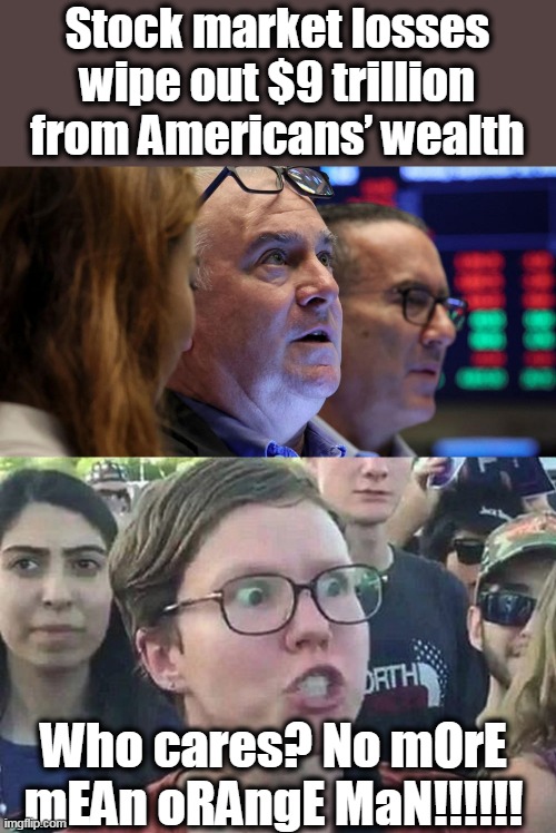 imgflip Liberals have the nerve to lecture the rest of us on politics. Yours is the philosophy of the loser. | Stock market losses wipe out $9 trillion from Americans’ wealth; Who cares? No mOrE mEAn oRAngE MaN!!!!!! | image tagged in triggered liberal,losers,economy,inflation,sad joe biden | made w/ Imgflip meme maker