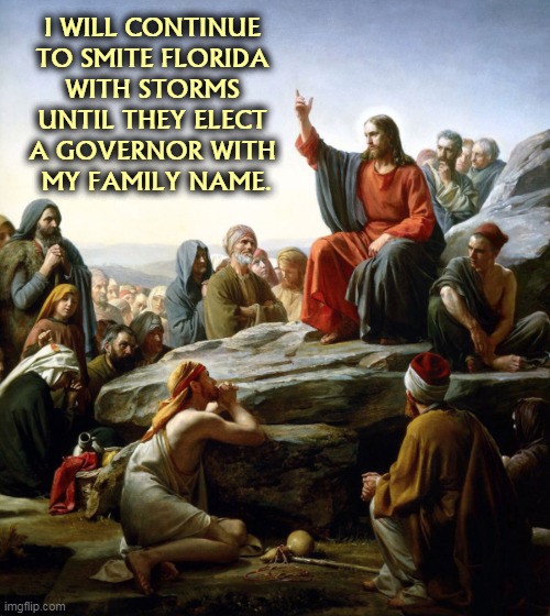 Hey Charlie, that's you! | I WILL CONTINUE 

TO SMITE FLORIDA 
WITH STORMS 
UNTIL THEY ELECT 
A GOVERNOR WITH 
MY FAMILY NAME. | image tagged in jesus sermon on the mount,florida,hurricanes,global warming,climate change | made w/ Imgflip meme maker