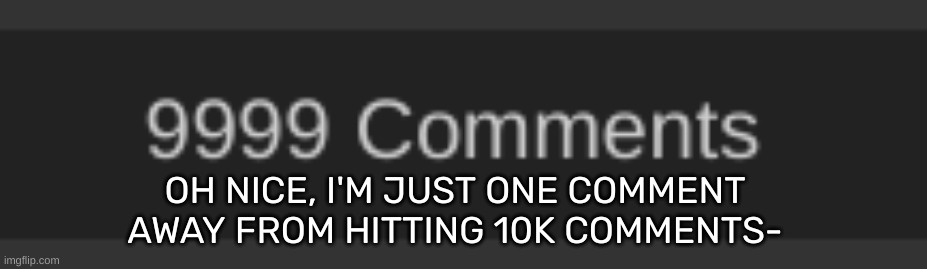 [Look at the reply I made to Leif] | OH NICE, I'M JUST ONE COMMENT AWAY FROM HITTING 10K COMMENTS- | image tagged in idk,stuff,s o u p,carck | made w/ Imgflip meme maker