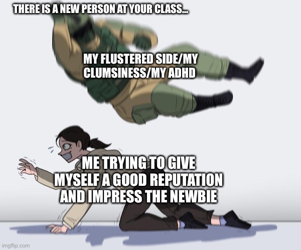 -___- *oofs intensifies* | THERE IS A NEW PERSON AT YOUR CLASS…; MY FLUSTERED SIDE/MY CLUMSINESS/MY ADHD; ME TRYING TO GIVE MYSELF A GOOD REPUTATION AND IMPRESS THE NEWBIE | image tagged in falling dude | made w/ Imgflip meme maker