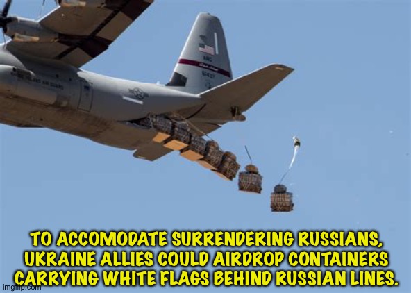 Good idea, yes? | TO ACCOMODATE SURRENDERING RUSSIANS, UKRAINE ALLIES COULD AIRDROP CONTAINERS CARRYING WHITE FLAGS BEHIND RUSSIAN LINES. | image tagged in military airdrop | made w/ Imgflip meme maker