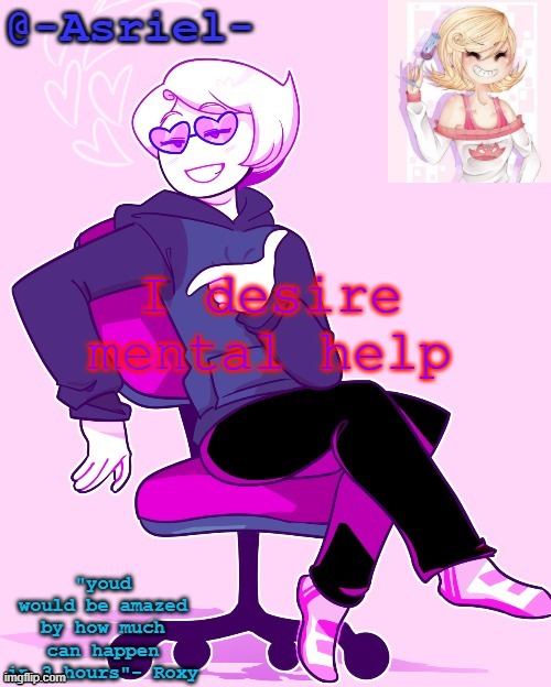 Asriel's Roxy temp | I desire mental help | image tagged in asriel's roxy temp | made w/ Imgflip meme maker