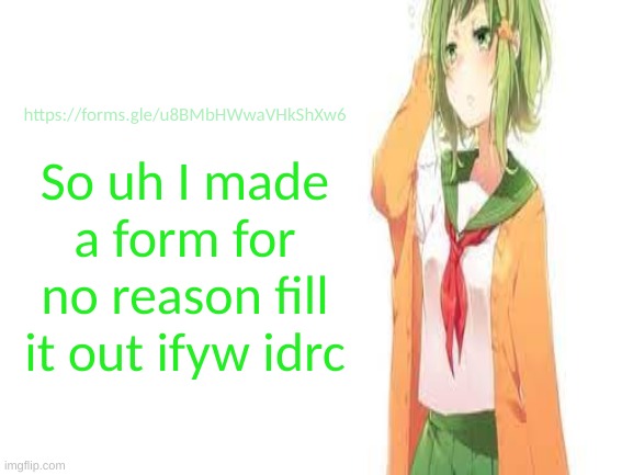 https://forms.gle/u8BMbHWwaVHkShXw6 | https://forms.gle/u8BMbHWwaVHkShXw6; So uh I made a form for no reason fill it out ifyw idrc | image tagged in tired gumi | made w/ Imgflip meme maker