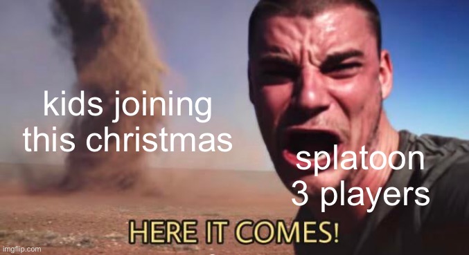 made this one a while ago | kids joining this christmas; splatoon 3 players | image tagged in here it comes,splatoon,splatoon 3 | made w/ Imgflip meme maker