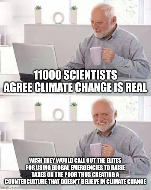 Hide the Pain Harold | 11000 SCIENTISTS AGREE CLIMATE CHANGE IS REAL; WISH THEY WOULD CALL OUT THE ELITES FOR USING GLOBAL EMERGENCIES TO RAISE TAXES ON THE POOR THUS CREATING A COUNTERCULTURE THAT DOESN'T BELIEVE IN CLIMATE CHANGE | image tagged in memes,hide the pain harold,climate change,scientist,taxes | made w/ Imgflip meme maker