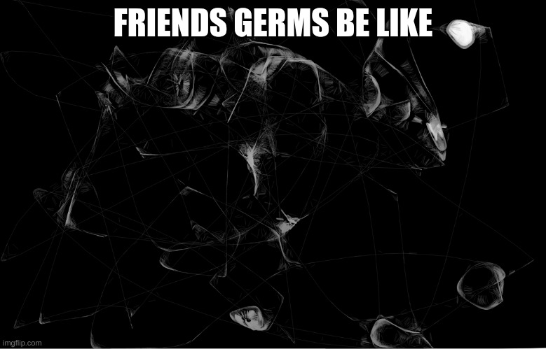 FRIENDS GERMS BE LIKE | image tagged in yuck | made w/ Imgflip meme maker