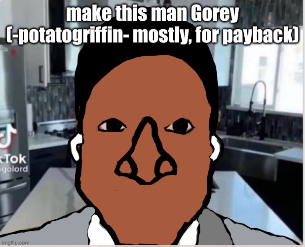 n | make this man Gorey (-potatogriffin- mostly, for payback) | image tagged in n | made w/ Imgflip meme maker