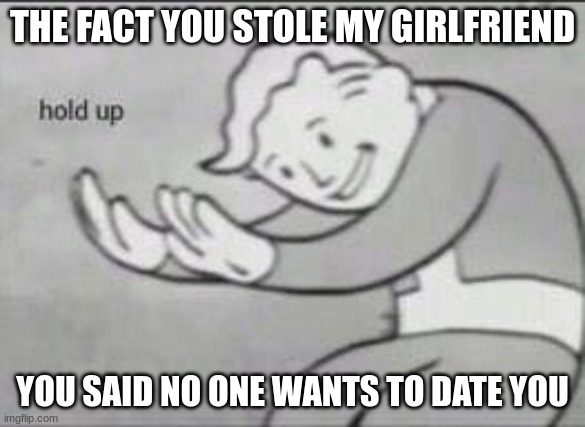 Fallout Hold Up | THE FACT YOU STOLE MY GIRLFRIEND YOU SAID NO ONE WANTS TO DATE YOU | image tagged in fallout hold up | made w/ Imgflip meme maker