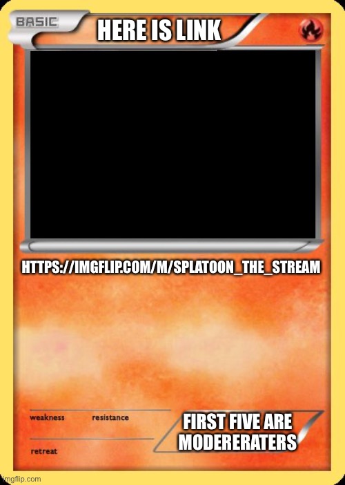 Blank Pokemon Card | HERE IS LINK; HTTPS://IMGFLIP.COM/M/SPLATOON_THE_STREAM; FIRST FIVE ARE
MODERERATERS | image tagged in blank pokemon card | made w/ Imgflip meme maker