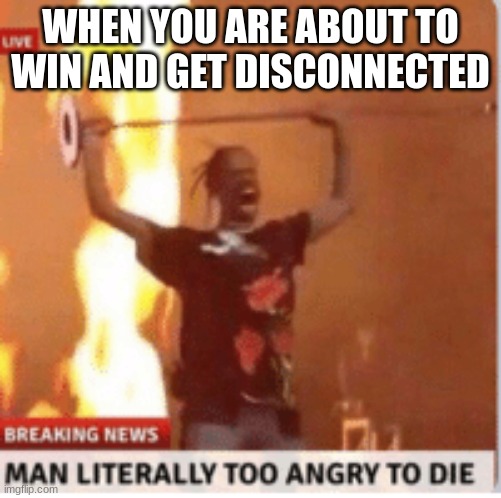 man literally too angery to die | WHEN YOU ARE ABOUT TO WIN AND GET DISCONNECTED | image tagged in man literally too angery to die | made w/ Imgflip meme maker