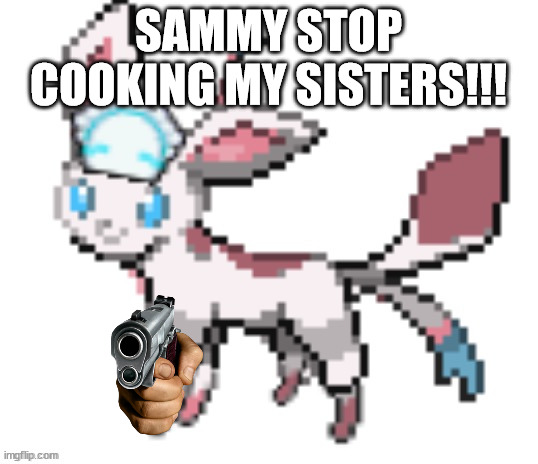 sylceon | SAMMY STOP COOKING MY SISTERS!!! | image tagged in sylceon | made w/ Imgflip meme maker