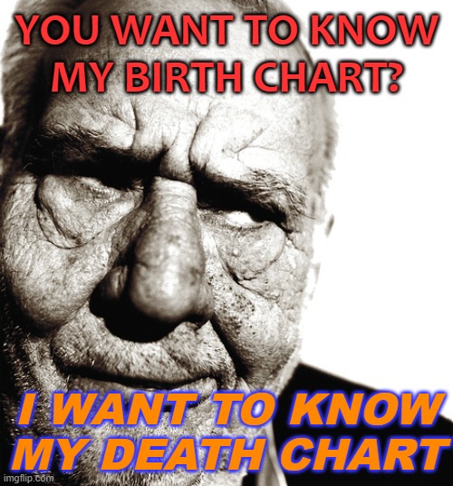 I want to know my death chart | YOU WANT TO KNOW
MY BIRTH CHART? I WANT TO KNOW MY DEATH CHART | image tagged in skeptical old man | made w/ Imgflip meme maker