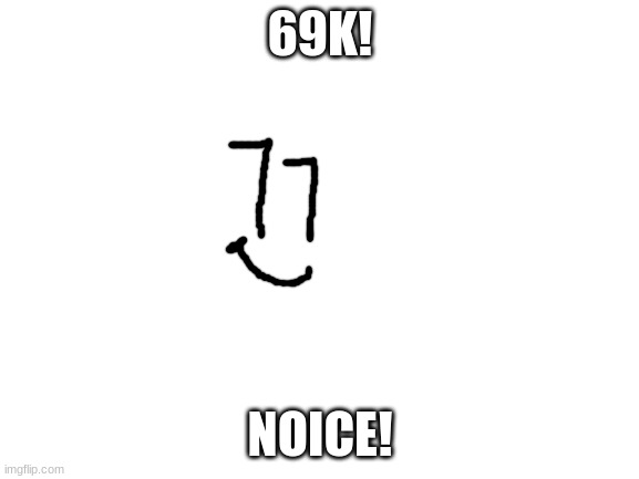 haha funne number go brrrrr | 69K! NOICE! | image tagged in blank white template,memes,funny,sammy,69,yippee | made w/ Imgflip meme maker