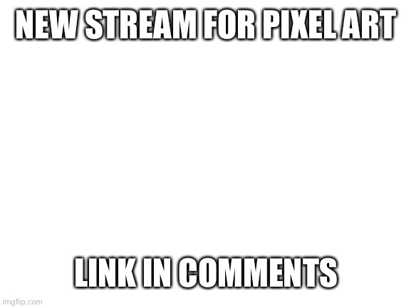 Pixel Art | NEW STREAM FOR PIXEL ART; LINK IN COMMENTS | image tagged in blank white template | made w/ Imgflip meme maker