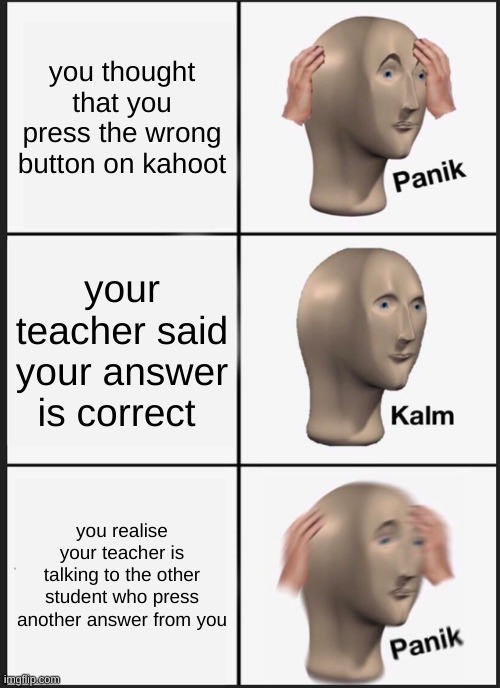 Panik Kalm Panik Meme | you thought that you press the wrong button on kahoot; your teacher said your answer is correct; you realise your teacher is talking to the other student who press another answer from you | image tagged in memes,panik kalm panik | made w/ Imgflip meme maker