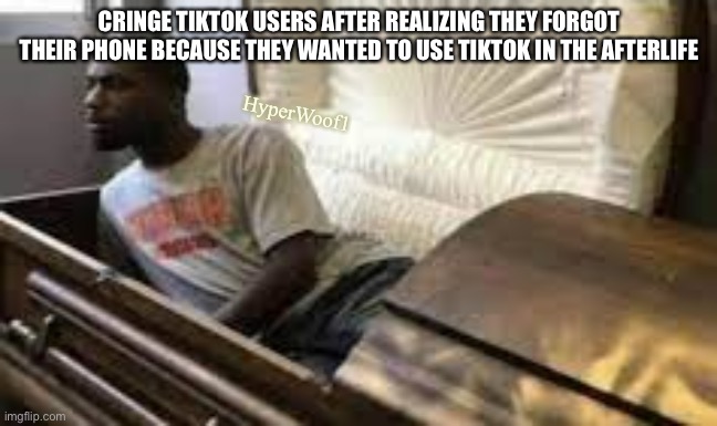 THE TIKTOK CRINGE IS AWAKE! GET THE SHOTGUN, JOHN! QUICK! | CRINGE TIKTOK USERS AFTER REALIZING THEY FORGOT THEIR PHONE BECAUSE THEY WANTED TO USE TIKTOK IN THE AFTERLIFE; HyperWoof1 | image tagged in guy waking up at the funeral | made w/ Imgflip meme maker