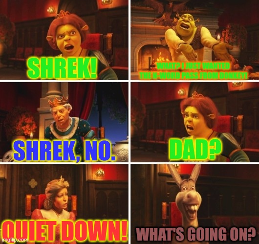 The N-Word Pass |  SHREK! WHAT? I JUST WANTED THE N-WORD PASS FROM DONKEY! DAD? SHREK, NO. WHAT'S GOING ON? QUIET DOWN! | image tagged in shrek fiona harold donkey | made w/ Imgflip meme maker