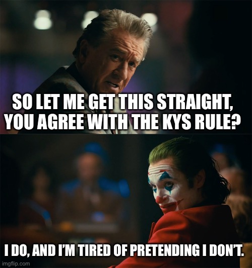 I'm tired of pretending it's not | SO LET ME GET THIS STRAIGHT, YOU AGREE WITH THE KYS RULE? I DO, AND I’M TIRED OF PRETENDING I DON’T. | image tagged in i'm tired of pretending it's not | made w/ Imgflip meme maker
