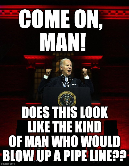 Joe biden creepy hitler speech | COME ON, 
MAN! DOES THIS LOOK LIKE THE KIND OF MAN WHO WOULD BLOW UP A PIPE LINE?? | image tagged in joe biden creepy hitler speech,dark brandon,dark biden | made w/ Imgflip meme maker