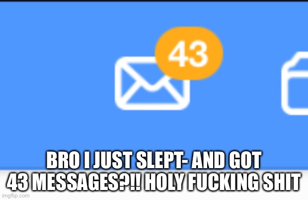 Its on scratch. Now i have to look thru all of them | BRO I JUST SLEPT- AND GOT 43 MESSAGES?!! HOLY FUCKING SHIT | made w/ Imgflip meme maker