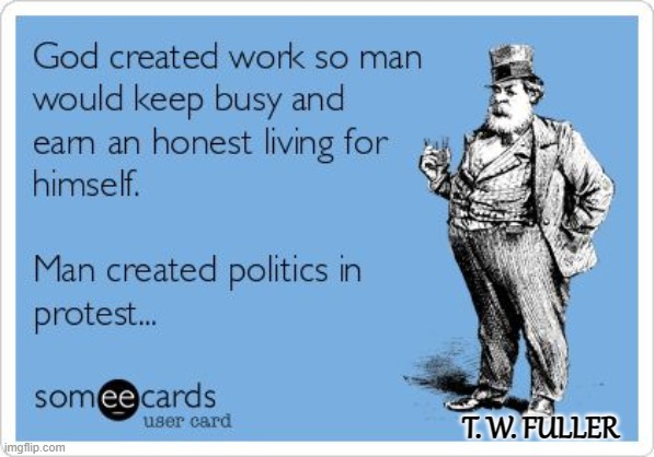 Of Work And Politics | T. W. FULLER | image tagged in memes,politics,corruption,greedy politicians,political humor,humor | made w/ Imgflip meme maker