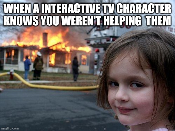 Disaster Girl | WHEN A INTERACTIVE TV CHARACTER KNOWS YOU WEREN'T HELPING  THEM | image tagged in memes,disaster girl | made w/ Imgflip meme maker