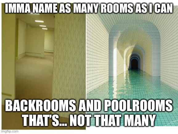 Only 2 sad entity |  IMMA NAME AS MANY ROOMS AS I CAN; BACKROOMS AND POOLROOMS THAT’S… NOT THAT MANY | image tagged in backrooms | made w/ Imgflip meme maker