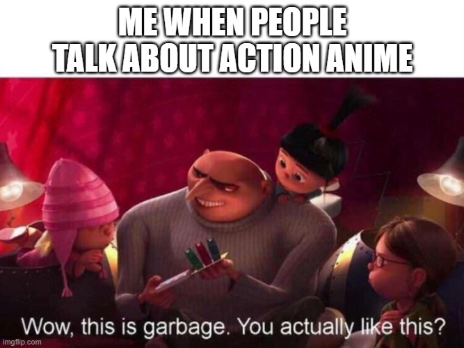 This is Garbage | ME WHEN PEOPLE TALK ABOUT ACTION ANIME | image tagged in this is garbage | made w/ Imgflip meme maker